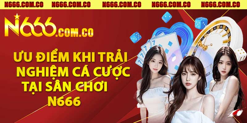 Ưu điểm khi trải nghiệm cá cược tại sân chơi N666